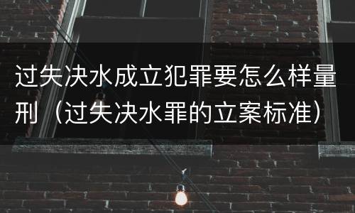 过失决水成立犯罪要怎么样量刑（过失决水罪的立案标准）