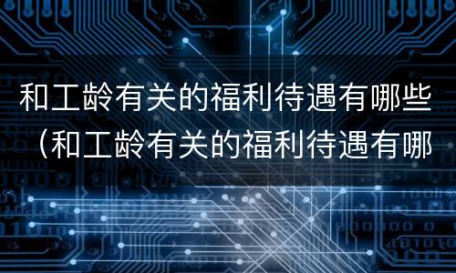 和工龄有关的福利待遇有哪些（和工龄有关的福利待遇有哪些标准）