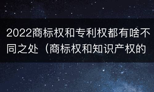2022商标权和专利权都有啥不同之处（商标权和知识产权的区别）