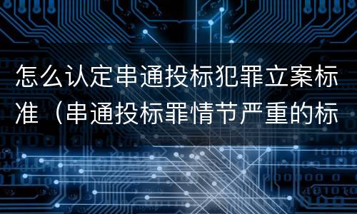 怎么认定串通投标犯罪立案标准（串通投标罪情节严重的标准）