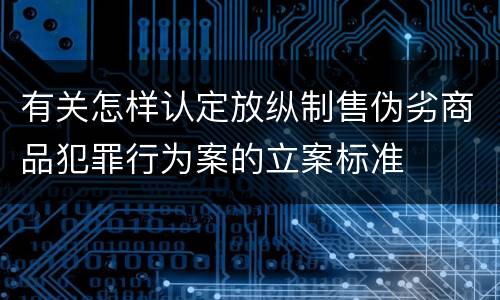 有关怎样认定放纵制售伪劣商品犯罪行为案的立案标准