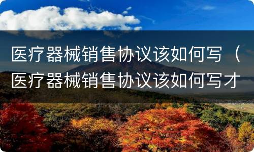医疗器械销售协议该如何写（医疗器械销售协议该如何写才有效）