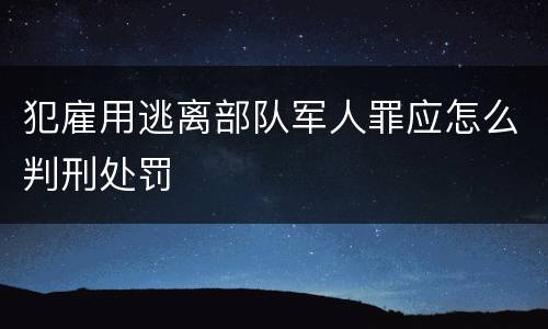 犯雇用逃离部队军人罪应怎么判刑处罚