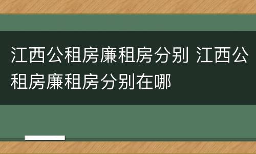 江西公租房廉租房分别 江西公租房廉租房分别在哪
