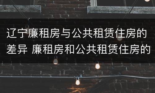 辽宁廉租房与公共租赁住房的差异 廉租房和公共租赁住房的区别