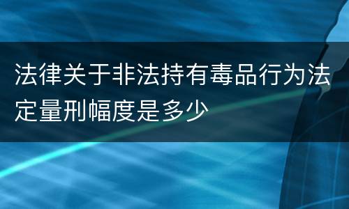 法律关于非法持有毒品行为法定量刑幅度是多少