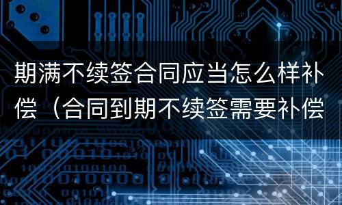 期满不续签合同应当怎么样补偿（合同到期不续签需要补偿嘛）