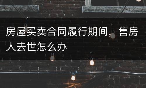 房屋买卖合同履行期间，售房人去世怎么办