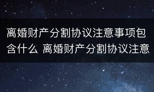 离婚财产分割协议注意事项包含什么 离婚财产分割协议注意事项包含什么内容