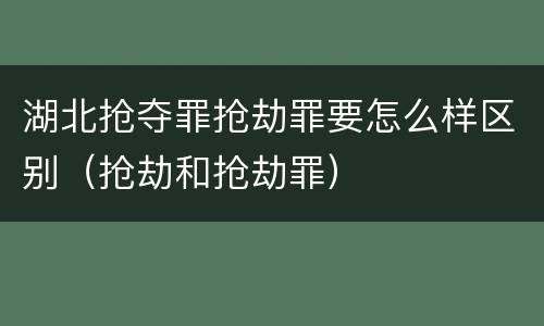 湖北抢夺罪抢劫罪要怎么样区别（抢劫和抢劫罪）