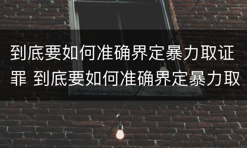 到底要如何准确界定暴力取证罪 到底要如何准确界定暴力取证罪