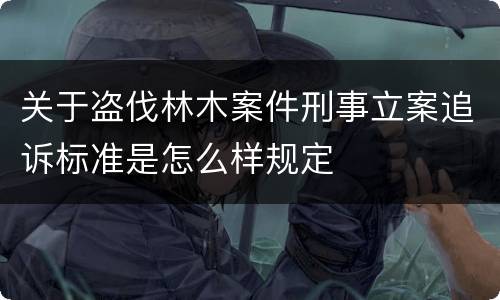 关于盗伐林木案件刑事立案追诉标准是怎么样规定