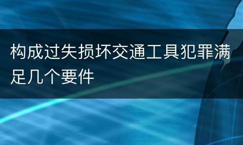 构成过失损坏交通工具犯罪满足几个要件