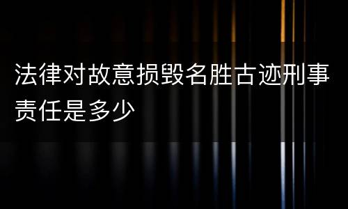 法律对故意损毁名胜古迹刑事责任是多少