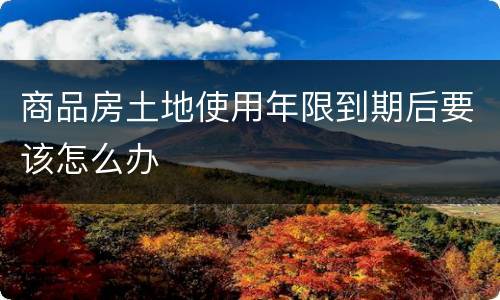 商品房土地使用年限到期后要该怎么办