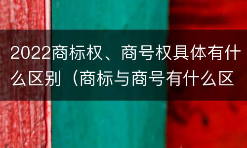 2022商标权、商号权具体有什么区别（商标与商号有什么区别）