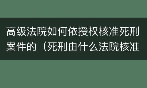 高级法院如何依授权核准死刑案件的（死刑由什么法院核准）