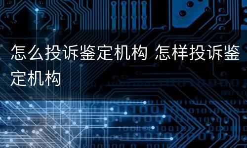 怎么投诉鉴定机构 怎样投诉鉴定机构
