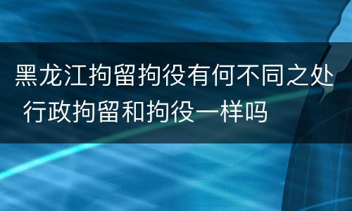 黑龙江拘留拘役有何不同之处 行政拘留和拘役一样吗