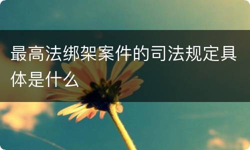 最高法绑架案件的司法规定具体是什么