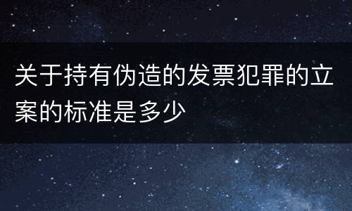 关于持有伪造的发票犯罪的立案的标准是多少
