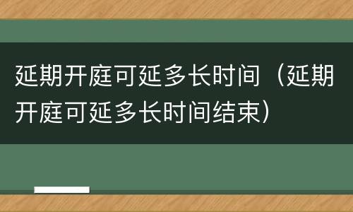延期开庭可延多长时间（延期开庭可延多长时间结束）