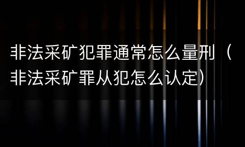 非法采矿犯罪通常怎么量刑（非法采矿罪从犯怎么认定）