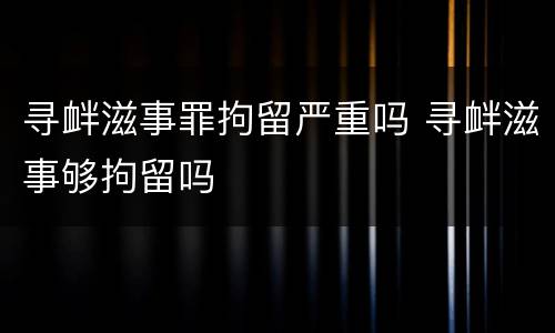 寻衅滋事罪拘留严重吗 寻衅滋事够拘留吗