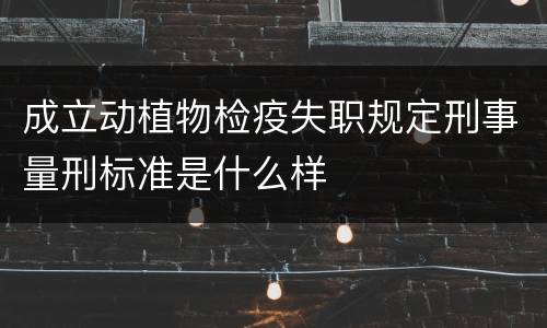 成立动植物检疫失职规定刑事量刑标准是什么样