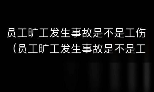员工旷工发生事故是不是工伤（员工旷工发生事故是不是工伤责任）