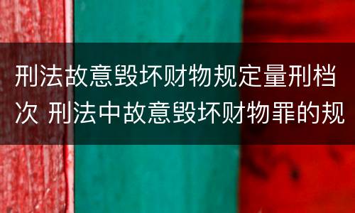 刑法故意毁坏财物规定量刑档次 刑法中故意毁坏财物罪的规定有哪些