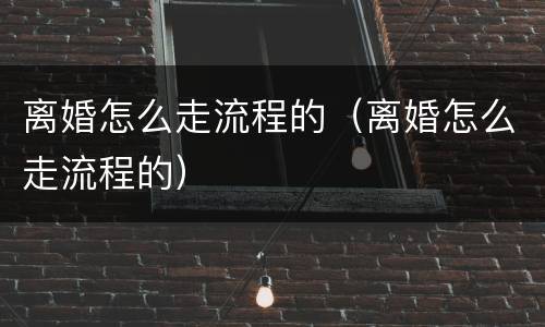离婚怎么走流程的（离婚怎么走流程的）