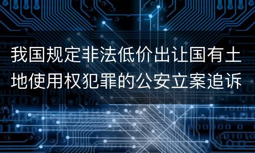 我国规定非法低价出让国有土地使用权犯罪的公安立案追诉标准
