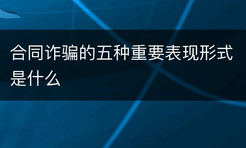 合同诈骗的五种重要表现形式是什么