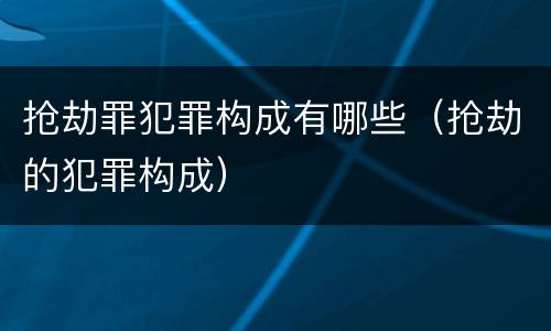抢劫罪犯罪构成有哪些（抢劫的犯罪构成）