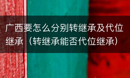 广西要怎么分别转继承及代位继承（转继承能否代位继承）