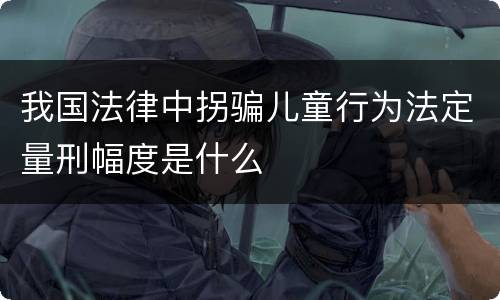 我国法律中拐骗儿童行为法定量刑幅度是什么