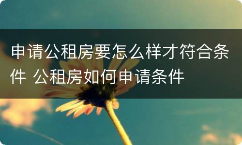 申请公租房要怎么样才符合条件 公租房如何申请条件