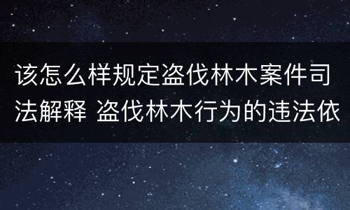 该怎么样规定盗伐林木案件司法解释 盗伐林木行为的违法依据