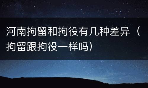 河南拘留和拘役有几种差异（拘留跟拘役一样吗）