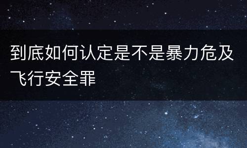 到底如何认定是不是暴力危及飞行安全罪