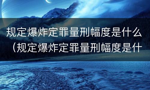 规定爆炸定罪量刑幅度是什么（规定爆炸定罪量刑幅度是什么标准）