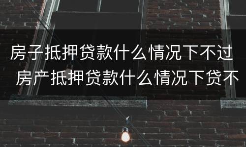 房子抵押贷款什么情况下不过 房产抵押贷款什么情况下贷不到款