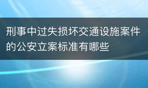 刑事中过失损坏交通设施案件的公安立案标准有哪些