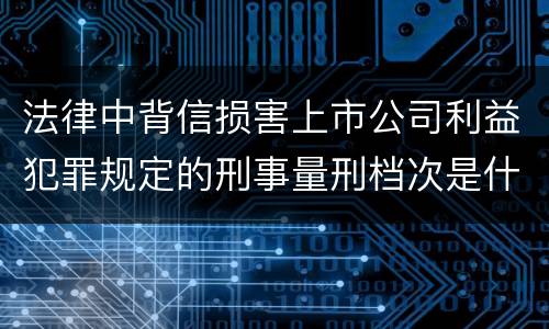法律中背信损害上市公司利益犯罪规定的刑事量刑档次是什么