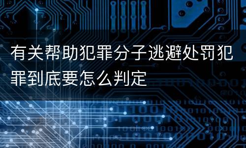有关帮助犯罪分子逃避处罚犯罪到底要怎么判定
