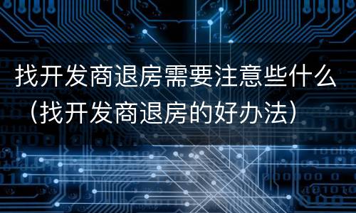 找开发商退房需要注意些什么（找开发商退房的好办法）