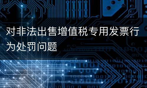 对非法出售增值税专用发票行为处罚问题