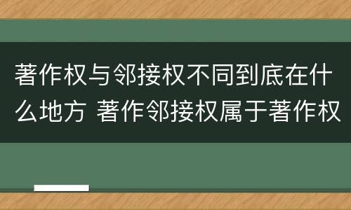 著作权与邻接权不同到底在什么地方 著作邻接权属于著作权吗