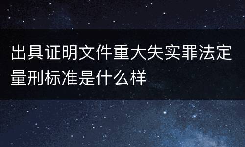 出具证明文件重大失实罪法定量刑标准是什么样